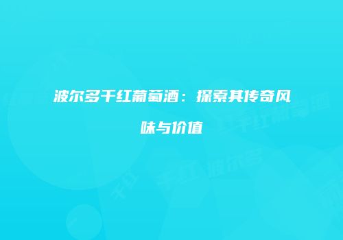 波尔多干红葡萄酒：探索其传奇风味与价值