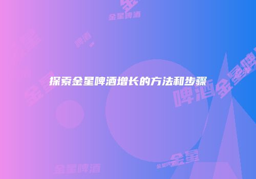 探索金星啤酒增长的方法和步骤