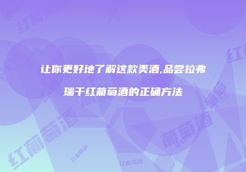 让你更好地了解这款美酒,品尝拉弗瑞干红葡萄酒的正确方法
