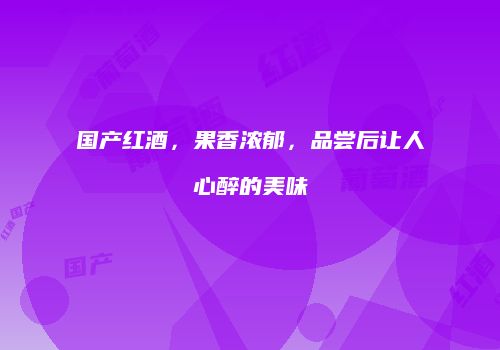 国产红酒，果香浓郁，品尝后让人心醉的美味