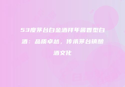 53度茅台白金酒拜年酱香型白酒：品质卓越，传承茅台镇酿酒文化