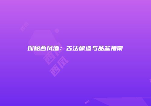 探秘西凤酒：古法酿造与品鉴指南