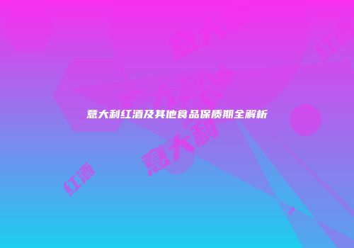 意大利红酒及其他食品保质期全解析