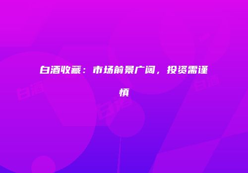 白酒收藏：市场前景广阔，投资需谨慎