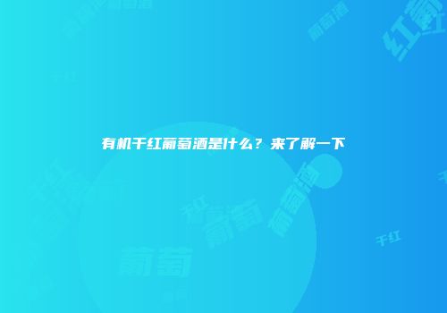有机干红葡萄酒是什么？来了解一下