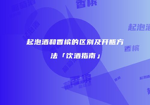 起泡酒和香槟的区别及开瓶方法「饮酒指南」