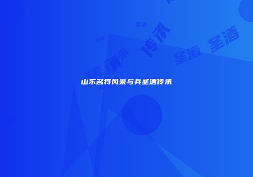 山东名将风采与兵圣酒传承