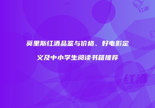 莫里斯红酒品鉴与价格、好电影定义及中小学生阅读书籍推荐