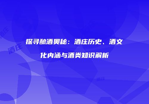 探寻酿酒奥秘：酒庄历史、酒文化内涵与酒类知识解析