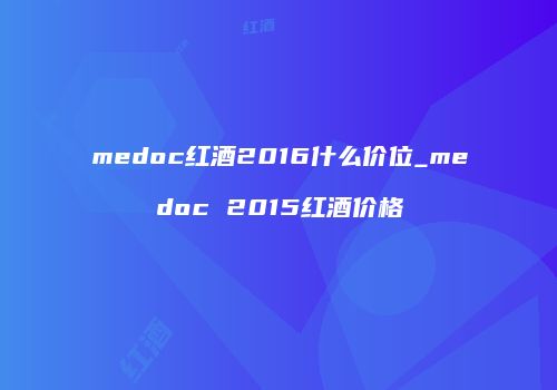 medoc红酒2016什么价位_medoc 2015红酒价格