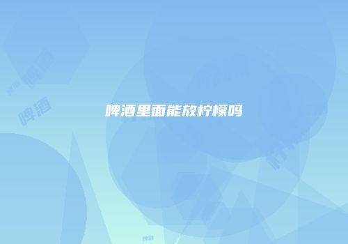 啤酒里面能放柠檬吗