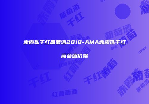 赤霞珠干红葡萄酒2018-AMA赤霞珠干红葡萄酒价格