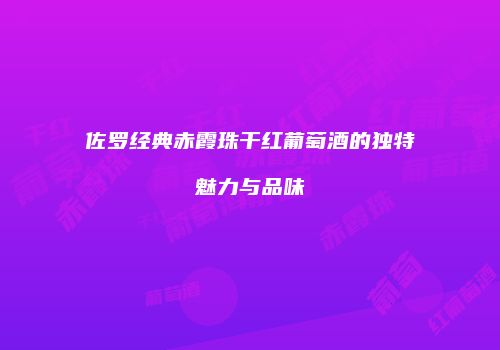 佐罗经典赤霞珠干红葡萄酒的独特魅力与品味
