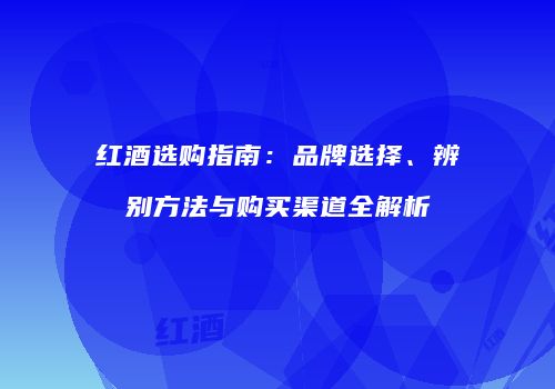 红酒选购指南：品牌选择、辨别方法与购买渠道全解析