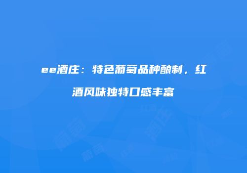 ee酒庄：特色葡萄品种酿制，红酒风味独特口感丰富