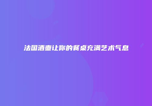 法国酒壶让你的餐桌充满艺术气息