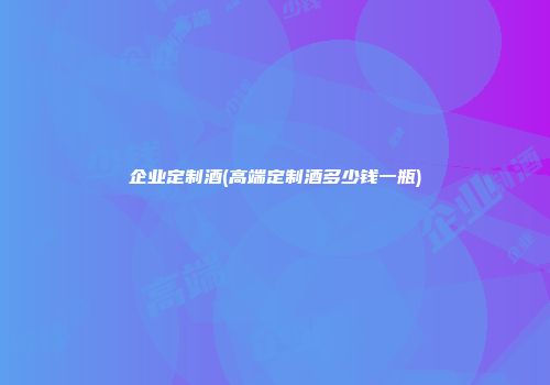 企业定制酒(高端定制酒多少钱一瓶)