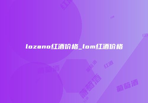 lozano红酒价格_lom红酒价格