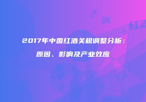 2017年中国红酒关税调整分析：原因、影响及产业效应