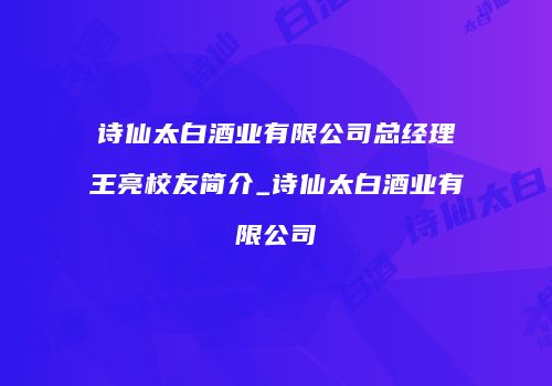 诗仙太白酒业有限公司总经理王亮校友简介_诗仙太白酒业有限公司
