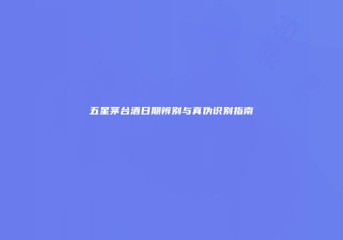 五星茅台酒日期辨别与真伪识别指南