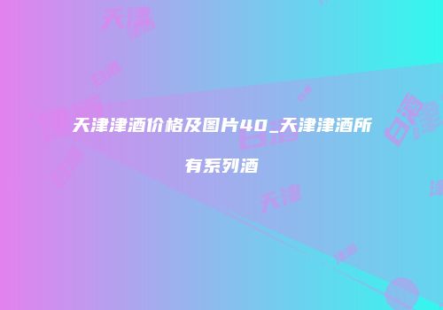 天津津酒价格及图片40_天津津酒所有系列酒