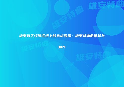 雄安新区经济论坛上的焦点酒品：雄安特曲的崛起与魅力