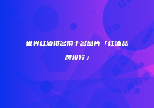 世界红酒排名前十名图片「红酒品牌排行」