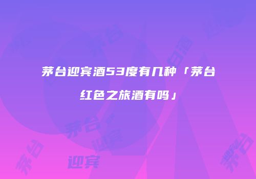 茅台迎宾酒53度有几种「茅台红色之旅酒有吗」