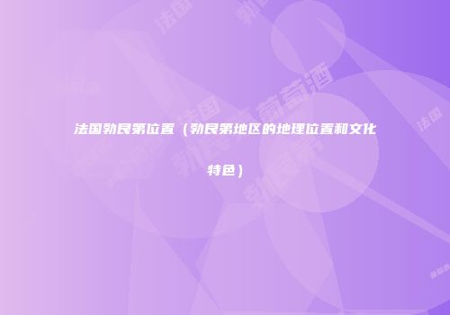 法国勃艮第位置（勃艮第地区的地理位置和文化特色）