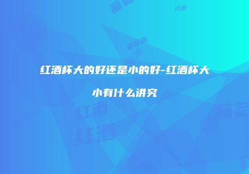 红酒杯大的好还是小的好-红酒杯大小有什么讲究