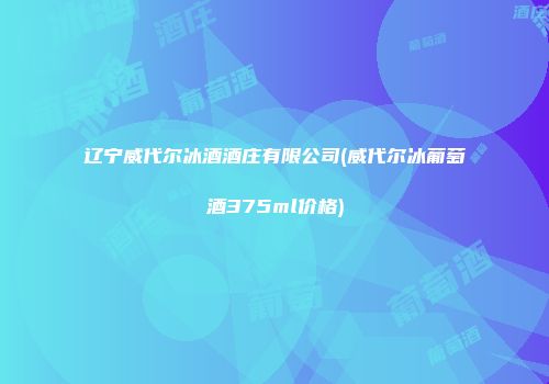 辽宁威代尔冰酒酒庄有限公司(威代尔冰葡萄酒375ml价格)