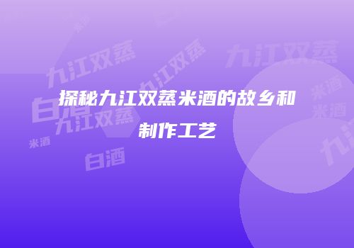 探秘九江双蒸米酒的故乡和制作工艺