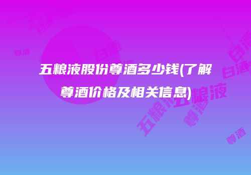 五粮液股份尊酒多少钱(了解尊酒价格及相关信息)