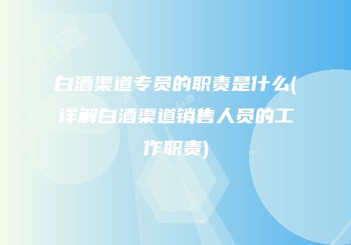白酒渠道专员的职责是什么(详解白酒渠道销售人员的工作职责)