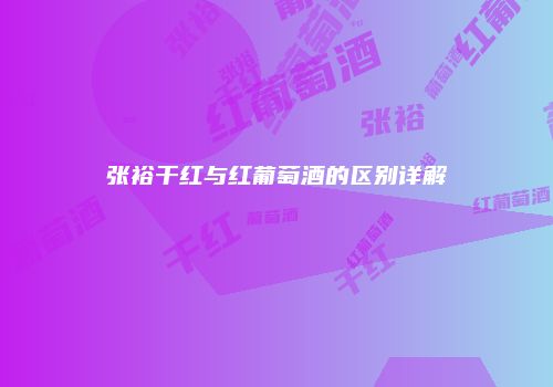 张裕干红与红葡萄酒的区别详解