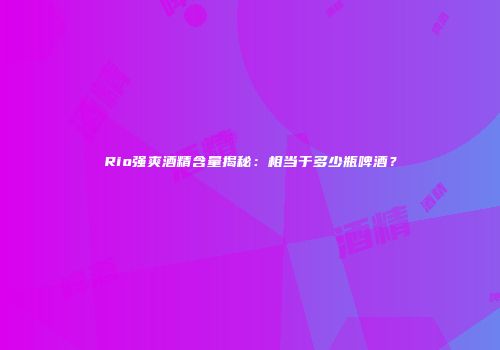 Rio强爽酒精含量揭秘：相当于多少瓶啤酒？