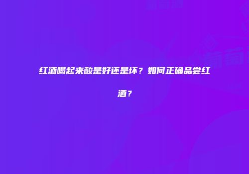 红酒喝起来酸是好还是坏？如何正确品尝红酒？
