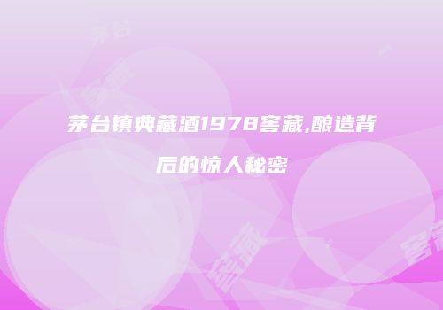 茅台镇典藏酒1978窖藏,酿造背后的惊人秘密
