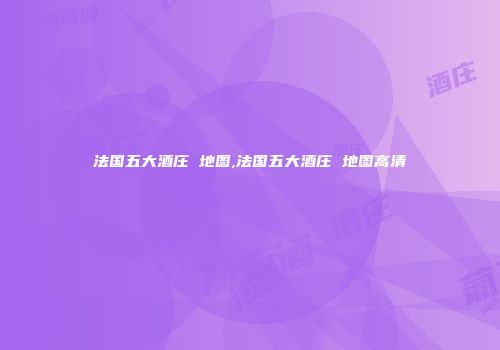 法国五大酒庄 地图,法国五大酒庄 地图高清