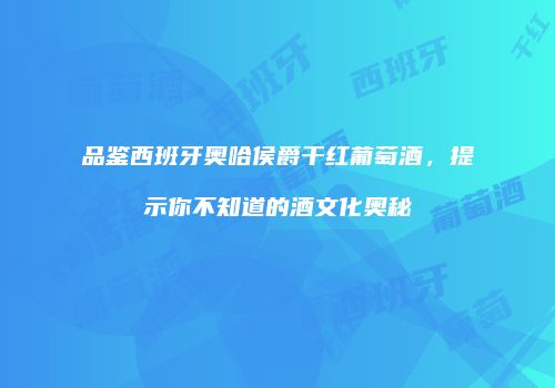 品鉴西班牙奥哈侯爵干红葡萄酒，提示你不知道的酒文化奥秘