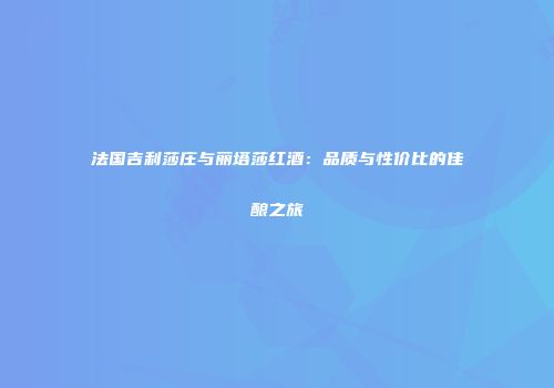 法国吉利莎庄与丽塔莎红酒：品质与性价比的佳酿之旅