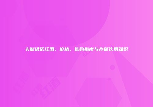 卡斯塔诺红酒：价格、选购指南与存储饮用知识