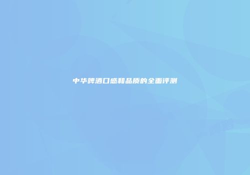 中华啤酒口感和品质的全面评测