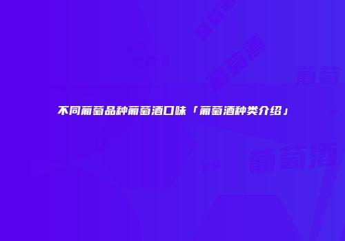 不同葡萄品种葡萄酒口味「葡萄酒种类介绍」