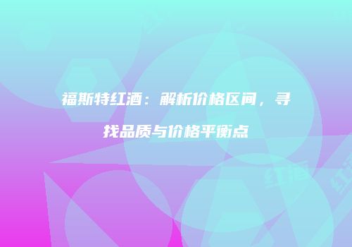 福斯特红酒：解析价格区间，寻找品质与价格平衡点