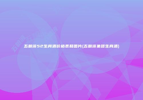 五粮液52生肖酒价格表和图片(五粮液集团生肖酒)