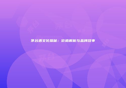 茅台酒文化探秘：价格解析与品牌故事