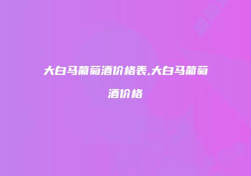 大白马葡萄酒价格表,大白马葡萄酒价格