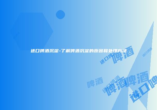 进口啤酒沉淀-了解啤酒沉淀的原因和处理方法